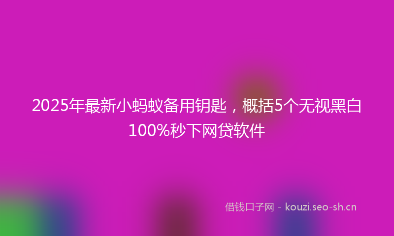 2025年最新小蚂蚁备用钥匙，概括5个无视黑白100%秒下网贷软件