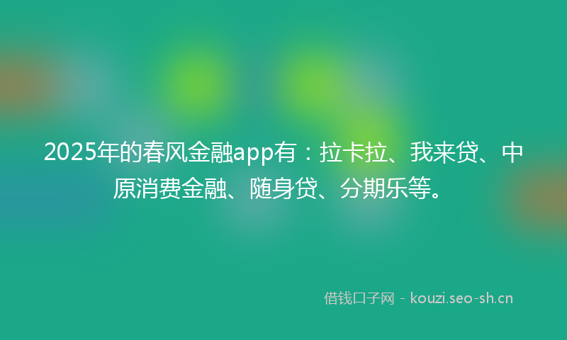 2025年的春风金融app有：拉卡拉、我来贷、中原消费金融、随身贷、分期乐等。