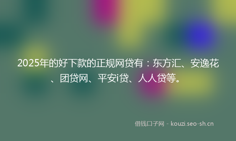2025年的好下款的正规网贷有：东方汇、安逸花、团贷网、平安i贷、人人贷等。