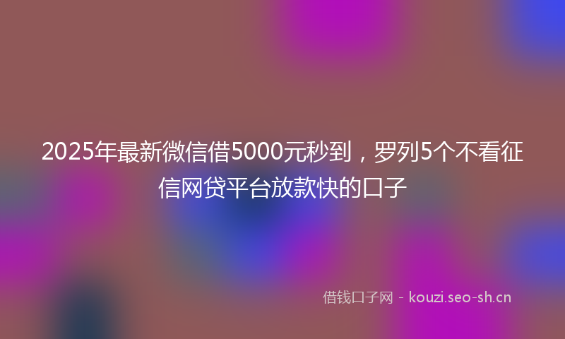 2025年最新微信借5000元秒到，罗列5个不看征信网贷平台放款快的口子