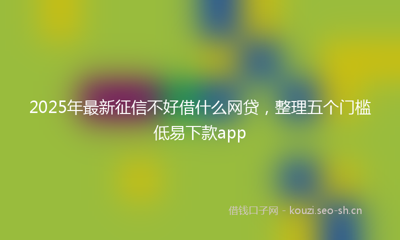 2025年最新征信不好借什么网贷，整理五个门槛低易下款app