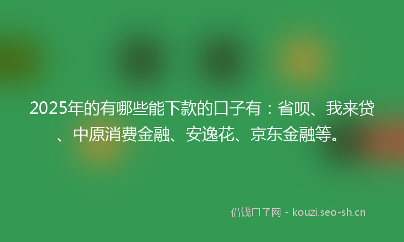 2025年的有哪些能下款的口子有：省呗、我来贷、中原消费金融、安逸花、京东金融等。