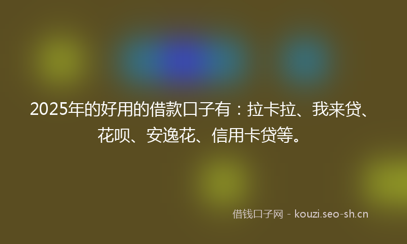 2025年的好用的借款口子有：拉卡拉、我来贷、花呗、安逸花、信用卡贷等。