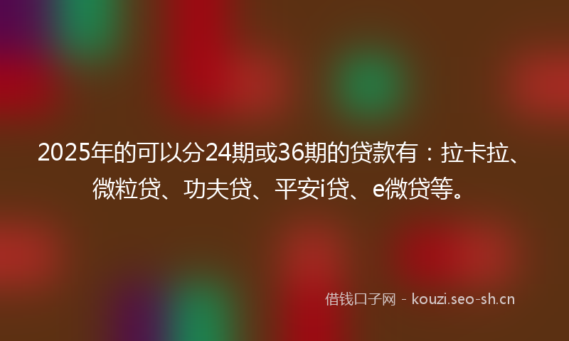 2025年的可以分24期或36期的贷款有：拉卡拉、微粒贷、功夫贷、平安i贷、e微贷等。