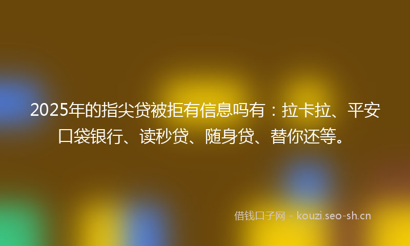 2025年的指尖贷被拒有信息吗有：拉卡拉、平安口袋银行、读秒贷、随身贷、替你还等。