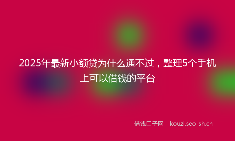 2025年最新小额贷为什么通不过，整理5个手机上可以借钱的平台