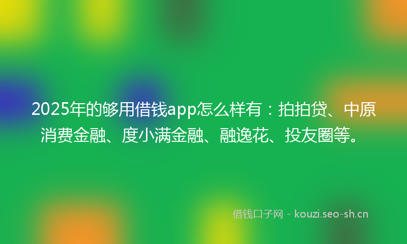 2025年的够用借钱app怎么样有：拍拍贷、中原消费金融、度小满金融、融逸花、投友圈等。