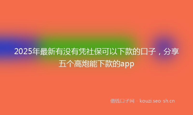 2025年最新有没有凭社保可以下款的口子，分享五个高炮能下款的app