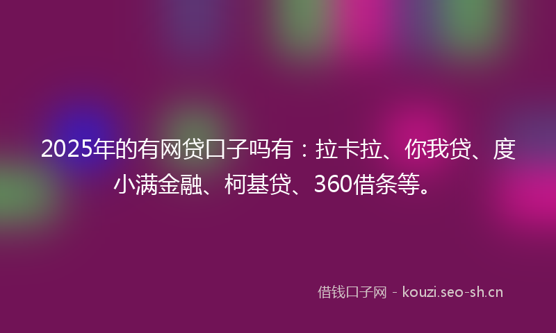 2025年的有网贷口子吗有：拉卡拉、你我贷、度小满金融、柯基贷、360借条等。