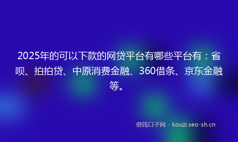 2025年的可以下款的网贷平台有哪些平台有：省呗、拍拍贷、中原消费金融、360借条、京东金融等。