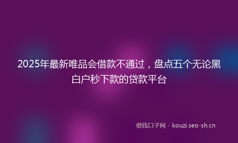 2025年最新唯品会借款不通过，盘点五个无论黑白户秒下款的贷款平台
