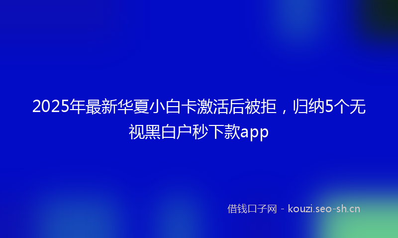 2025年最新华夏小白卡激活后被拒,归纳5个无视黑白户秒下款app