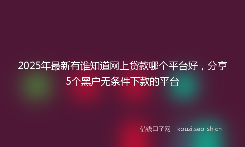 2025年最新有谁知道网上贷款哪个平台好，分享5个黑户无条件下款的平台
