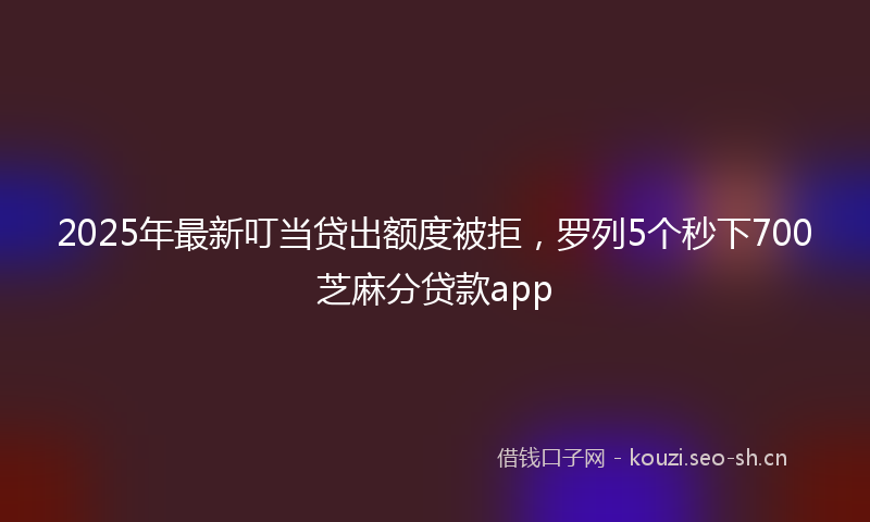 2025年最新叮当贷出额度被拒，罗列5个秒下700芝麻分贷款app