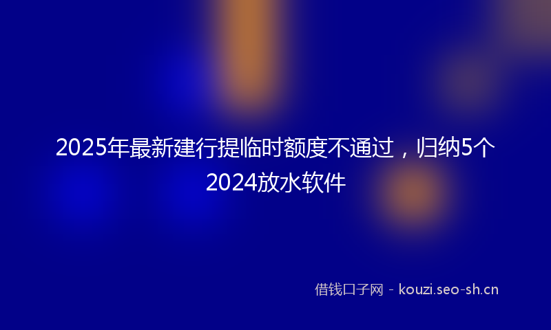 2025年最新建行提临时额度不通过，归纳5个2024放水软件