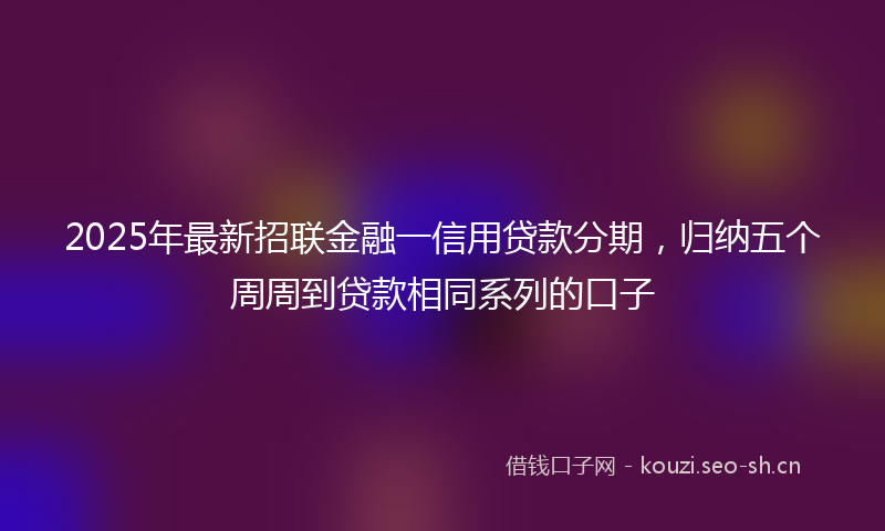 2025年最新招联金融一信用贷款分期，归纳五个周周到贷款相同系列的口子