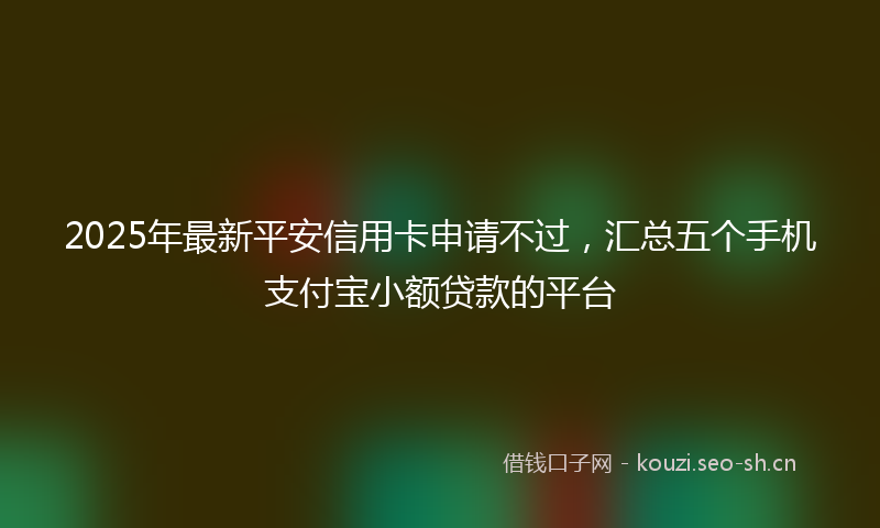2025年最新平安信用卡申请不过，汇总五个手机支付宝小额贷款的平台