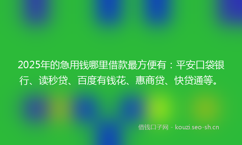2025年的急用钱哪里借款最方便有：平安口袋银行、读秒贷、百度有钱花、惠商贷、快贷通等。
