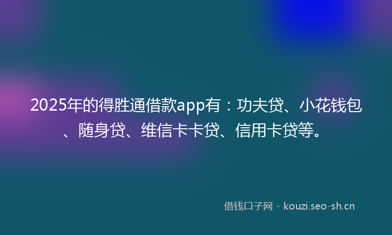 2025年的得胜通借款app有：功夫贷、小花钱包、随身贷、维信卡卡贷、信用卡贷等。