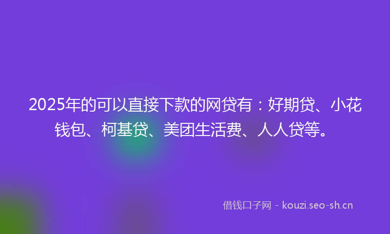 2025年的可以直接下款的网贷有：好期贷、小花钱包、柯基贷、美团生活费、人人贷等。