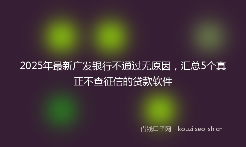 2025年最新广发银行不通过无原因，汇总5个真正不查征信的贷款软件