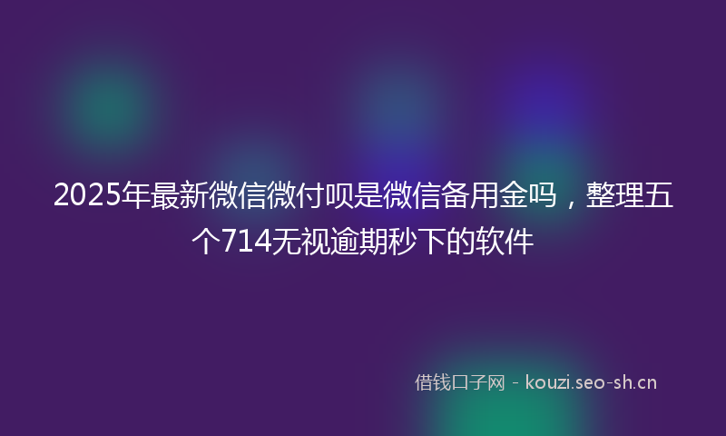 2025年最新微信微付呗是微信备用金吗，整理五个714无视逾期秒下的软件