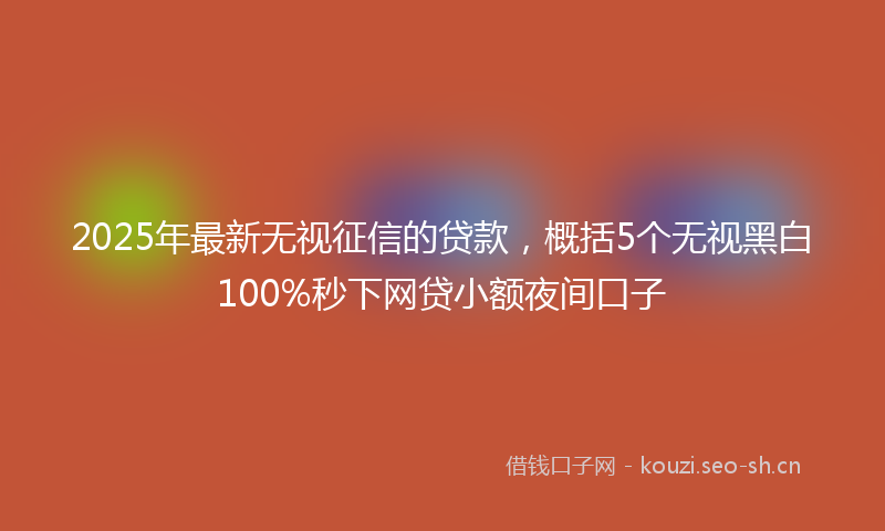 2025年最新无视征信的贷款，概括5个无视黑白100%秒下网贷小额夜间口子