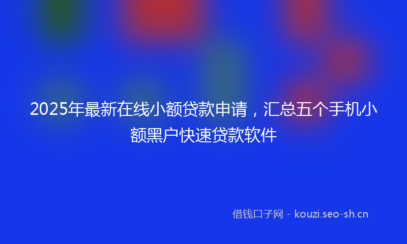 2025年最新在线小额贷款申请，汇总五个手机小额黑户快速贷款软件