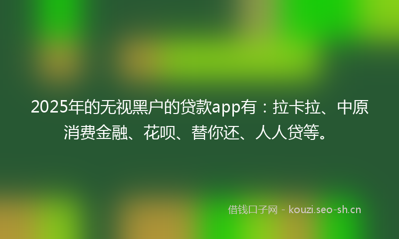 2025年的无视黑户的贷款app有：拉卡拉、中原消费金融、花呗、替你还、人人贷等。
