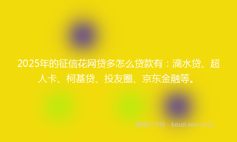 2025年的征信花网贷多怎么贷款有：滴水贷、超人卡、柯基贷、投友圈、京东金融等。