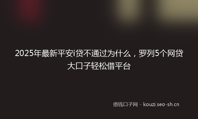 2025年最新平安i贷不通过为什么，罗列5个网贷大口子轻松借平台