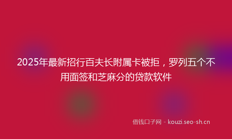 2025年最新招行百夫长附属卡被拒，罗列五个不用面签和芝麻分的贷款软件