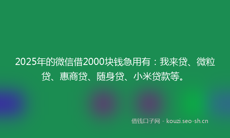 2025年的微信借2000块钱急用有：我来贷、微粒贷、惠商贷、随身贷、小米贷款等。