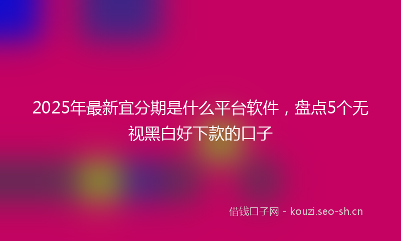 2025年最新宜分期是什么平台软件，盘点5个无视黑白好下款的口子