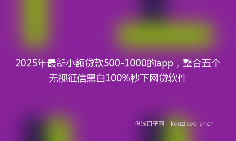 2025年最新小额贷款500-1000的app，整合五个无视征信黑白100%秒下网贷软件