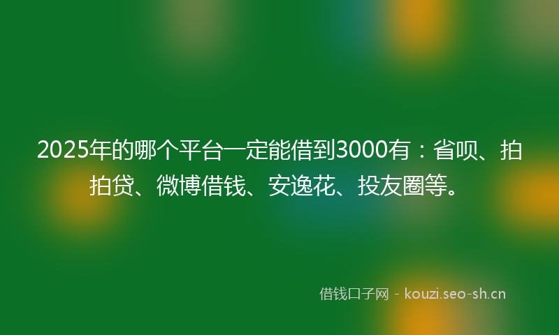 2025年的哪个平台一定能借到3000有：省呗、拍拍贷、微博借钱、安逸花、投友圈等。