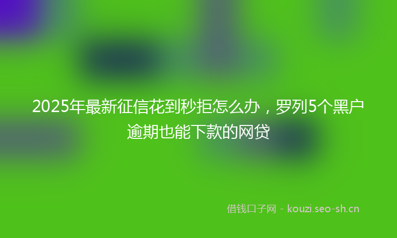 2025年最新征信花到秒拒怎么办，罗列5个黑户逾期也能下款的网贷