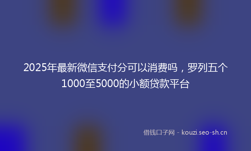 2025年最新微信支付分可以消费吗，罗列五个1000至5000的小额贷款平台