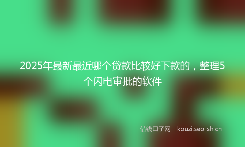 2025年最新最近哪个贷款比较好下款的，整理5个闪电审批的软件
