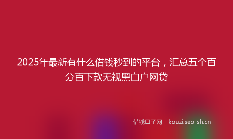 2025年最新有什么借钱秒到的平台，汇总五个百分百下款无视黑白户网贷
