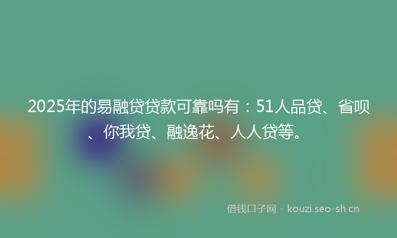 2025年的易融贷贷款可靠吗有：51人品贷、省呗、你我贷、融逸花、人人贷等。