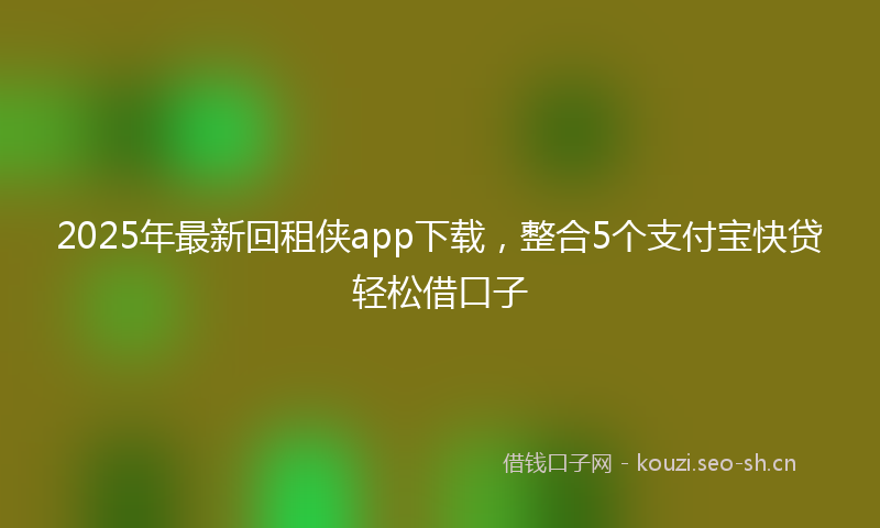 2025年最新回租侠app下载，整合5个支付宝快贷轻松借口子