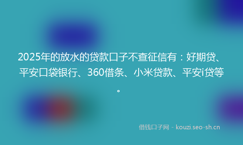 2025年的放水的贷款口子不查征信有：好期贷、平安口袋银行、360借条、小米贷款、平安i贷等。