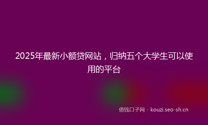 2025年最新小额贷网站，归纳五个大学生可以使用的平台