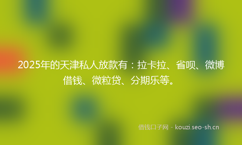 2025年的天津私人放款有:拉卡拉、省呗、微博借钱、微粒贷、分期乐等。