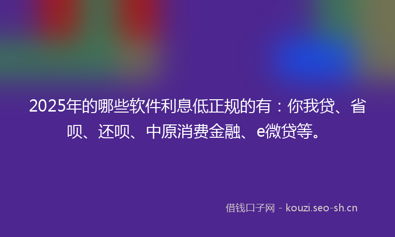 2025年的哪些软件利息低正规的有：你我贷、省呗、还呗、中原消费金融、e微贷等。