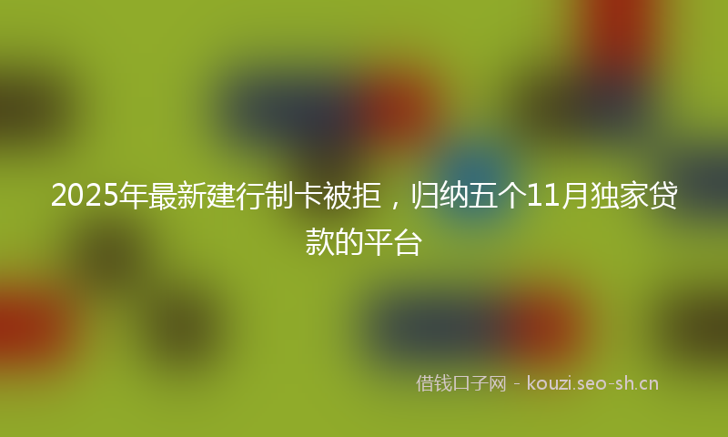 2025年最新建行制卡被拒，归纳五个11月独家贷款的平台