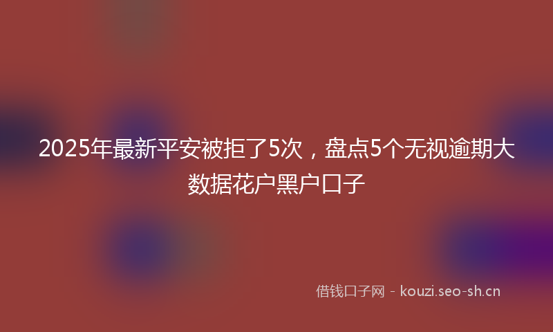 2025年最新平安被拒了5次，盘点5个无视逾期大数据花户黑户口子