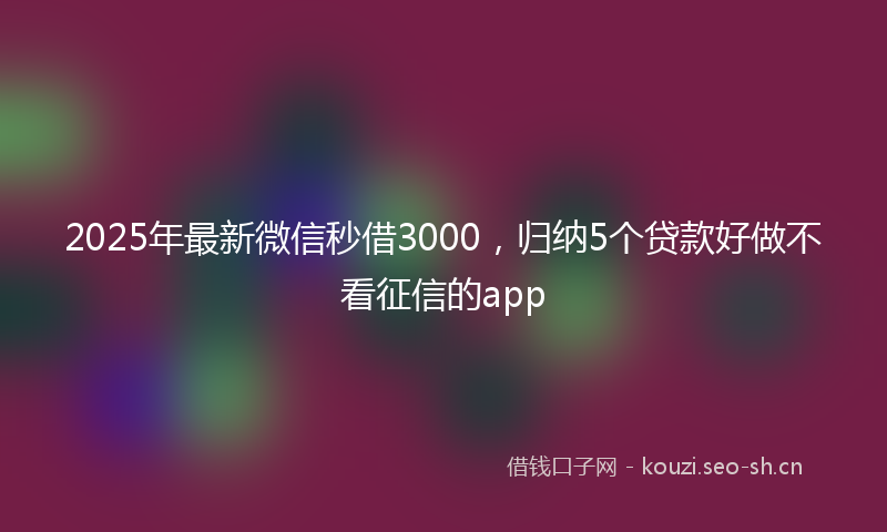 2025年最新微信秒借3000,归纳5个贷款好做不看征信的app