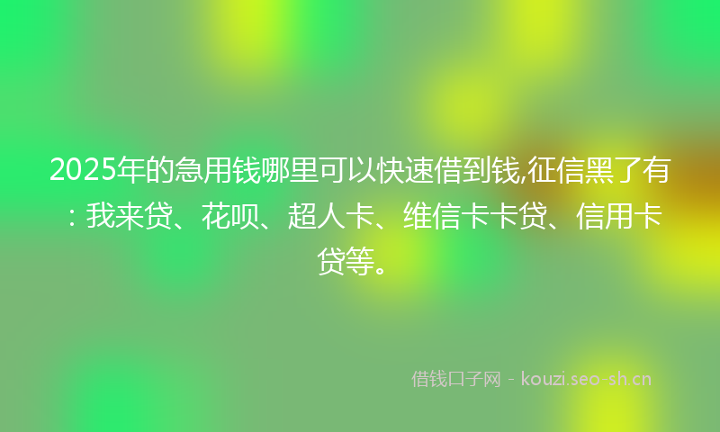 2025年的急用钱哪里可以快速借到钱,征信黑了有：我来贷、花呗、超人卡、维信卡卡贷、信用卡贷等。